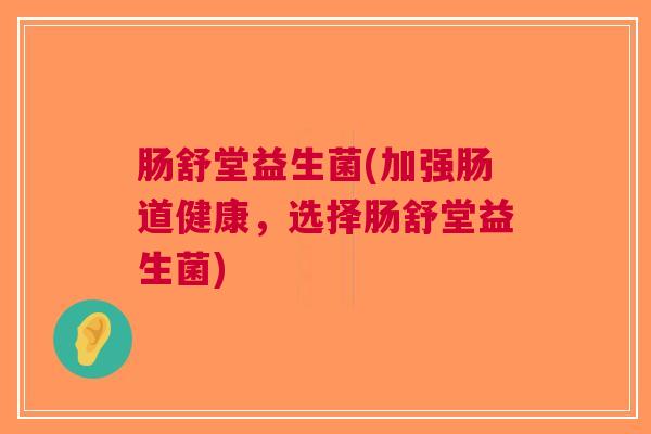 肠舒堂益生菌(加强肠道健康,选择肠舒堂益生菌) 肠舒堂益生菌(加强肠道健康,选择肠舒堂益生菌)