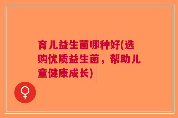 育儿益生菌哪种好(选购优质益生菌,帮助儿童健康成长) 育儿益生菌哪种好(选购优质益生菌,帮助儿童健康成长)