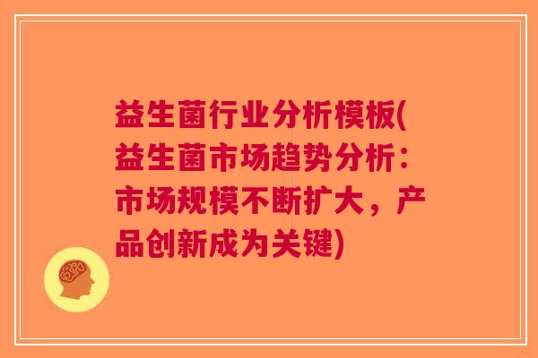 益生菌行业分析模板(益生菌市场趋势分析:市场规模不断扩大,产品创新成为关键) 益生菌行业分析模板(益生菌市场趋势分析:市场规模不断扩大,产品创新成为关键)