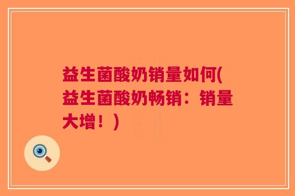 益生菌酸奶销量如何(益生菌酸奶畅销:销量大增!) 益生菌酸奶销量如何(益生菌酸奶畅销:销量大增!)