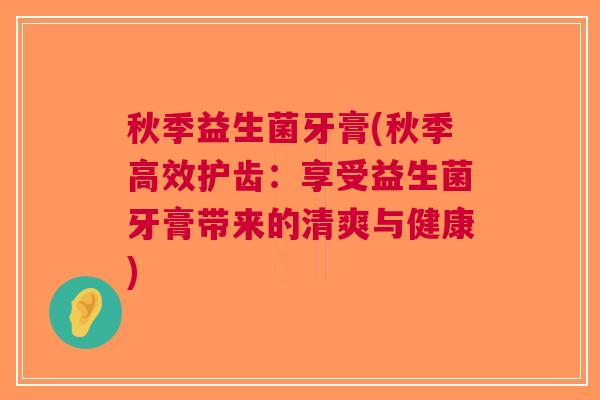 秋季益生菌牙膏(秋季高效护齿:享受益生菌牙膏带来的清爽与健康)