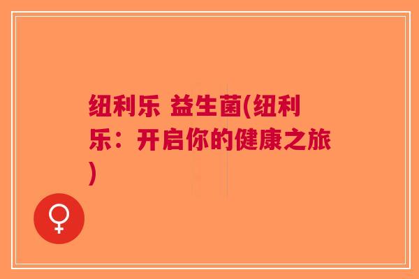 纽利乐 益生菌(纽利乐:开启你的健康之旅)