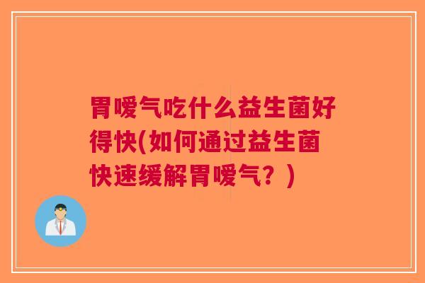 胃嗳气吃什么益生菌好得快(如何通过益生菌快速缓解胃嗳气?)