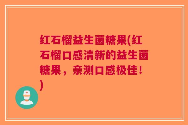红石榴益生菌糖果(红石榴口感清新的益生菌糖果，亲测口感极佳！)