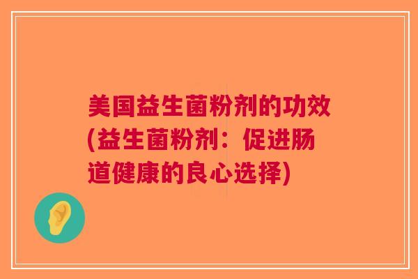 美国益生菌粉剂的功效(益生菌粉剂:促进肠道健康的良心选择)