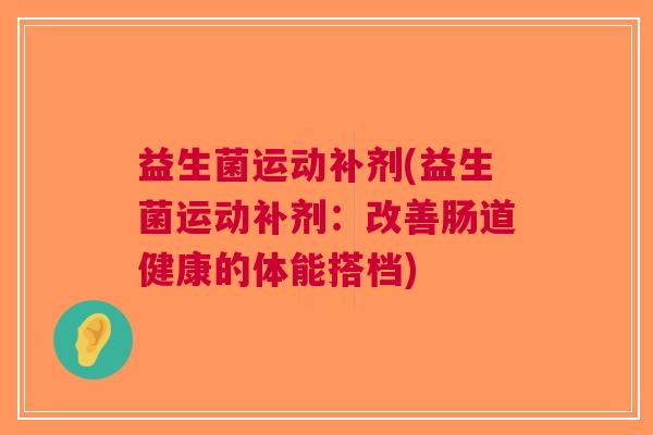 益生菌运动补剂(益生菌运动补剂:改善肠道健康的体能搭档)