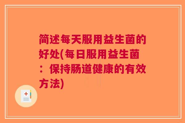 简述每天服用益生菌的好处(每日服用益生菌：保持肠道健康的有效方法)