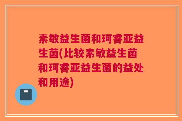 素敏益生菌和珂睿亚益生菌(比较素敏益生菌和珂睿亚益生菌的益处和用途)