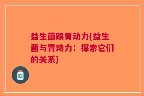 益生菌跟胃动力(益生菌与胃动力:探索它们的关系)