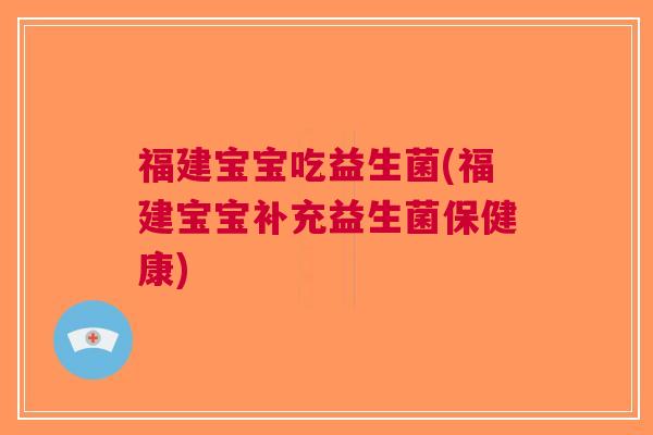 福建宝宝吃益生菌(福建宝宝补充益生菌保健康) 福建宝宝吃益生菌(福建宝宝补充益生菌保健康)
