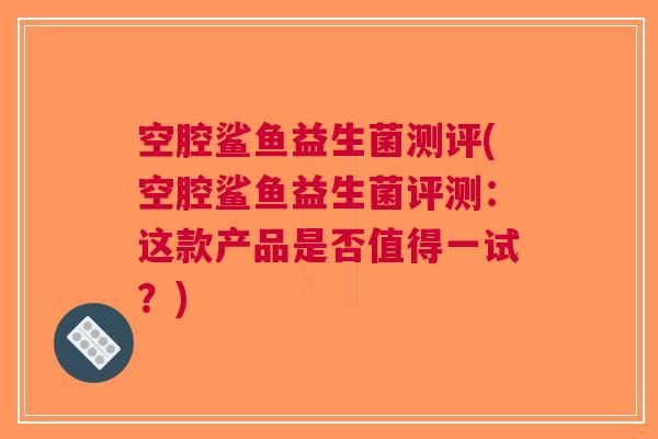空腔鲨鱼益生菌测评(空腔鲨鱼益生菌评测:这款产品是否值得一试?) 空腔鲨鱼益生菌测评(空腔鲨鱼益生菌评测:这款产品是否值得一试?)