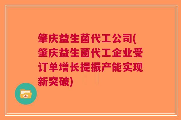 肇庆益生菌代工公司(肇庆益生菌代工企业受订单增长提振产能实现新突破)
