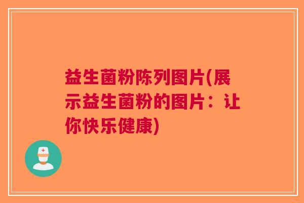 益生菌粉陈列图片(展示益生菌粉的图片:让你快乐健康) 益生菌粉陈列图片(展示益生菌粉的图片:让你快乐健康)
