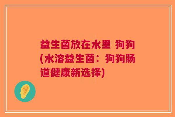 益生菌放在水里 狗狗(水溶益生菌:狗狗肠道健康新选择)