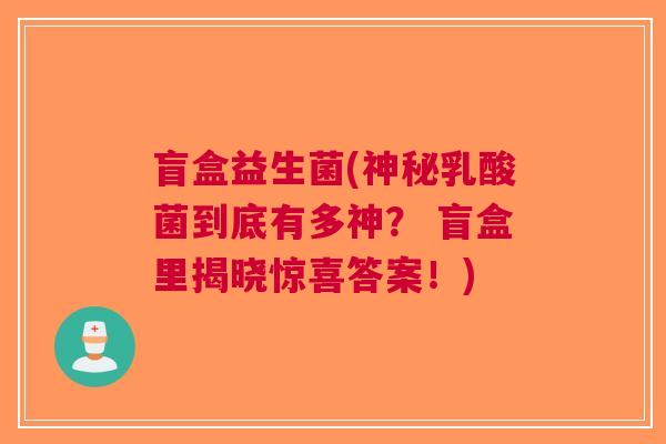 盲盒益生菌(神秘乳酸菌到底有多神? 盲盒里揭晓惊喜答案!)