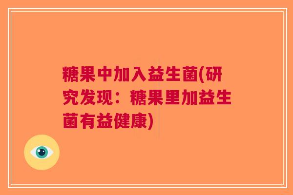 糖果中加入益生菌(研究发现:糖果里加益生菌有益健康) 糖果中加入益生菌(研究发现:糖果里加益生菌有益健康)