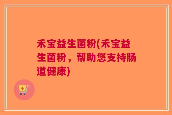 禾宝益生菌粉(禾宝益生菌粉,帮助您支持肠道健康)