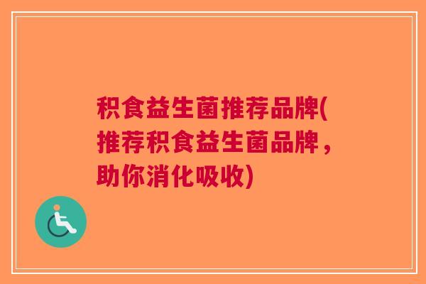 积食益生菌推荐品牌(推荐积食益生菌品牌，助你消化吸收)