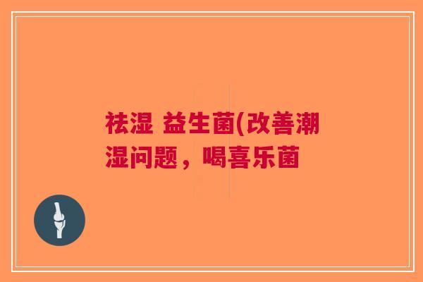祛湿 益生菌(改善潮湿问题,喝喜乐菌