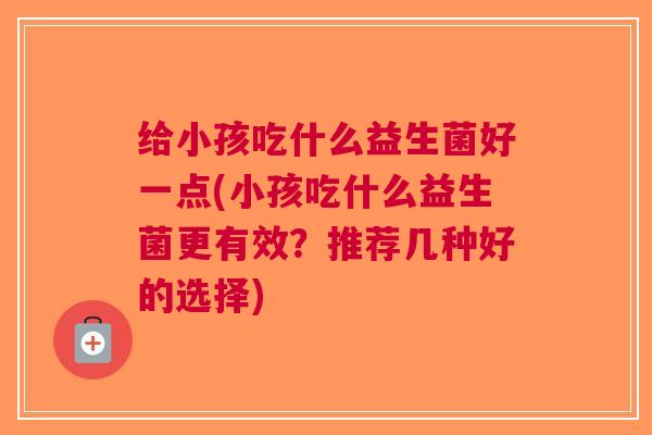 给小孩吃什么益生菌好一点(小孩吃什么益生菌更有效?推荐几种好的选择) 给小孩吃什么益生菌好一点(小孩吃什么益生菌更有效?推荐几种好的选择)