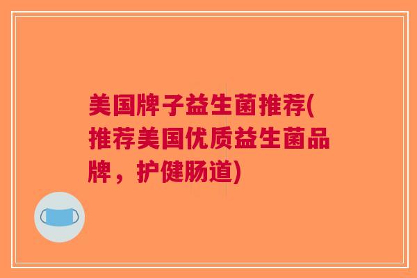 美国牌子益生菌推荐(推荐美国优质益生菌品牌,护健肠道)