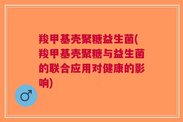 羧甲基壳聚糖益生菌(羧甲基壳聚糖与益生菌的联合应用对健康的影响)