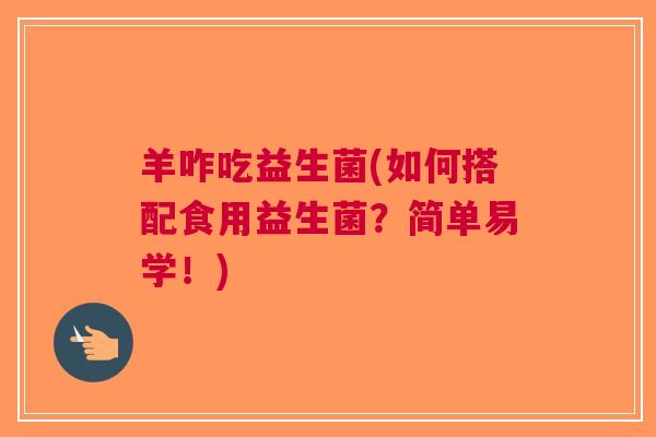羊咋吃益生菌(如何搭配食用益生菌?简单易学!)