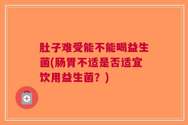 肚子难受能不能喝益生菌(肠胃不适是否适宜饮用益生菌?)