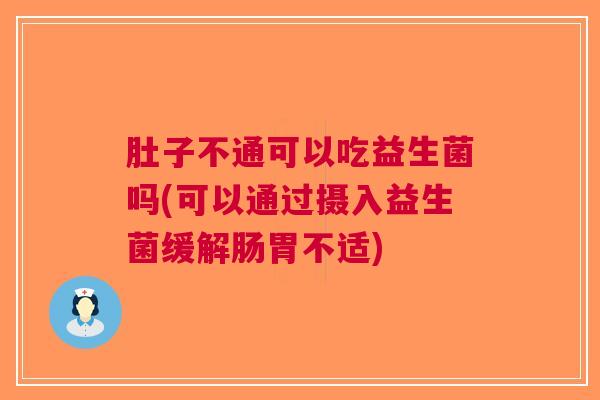 肚子不通可以吃益生菌吗(可以通过摄入益生菌缓解肠胃不适) 肚子不通可以吃益生菌吗(可以通过摄入益生菌缓解肠胃不适)
