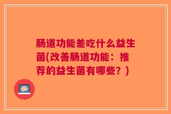 肠道功能差吃什么益生菌(改善肠道功能:推荐的益生菌有哪些?) 肠道功能差吃什么益生菌(改善肠道功能:推荐的益生菌有哪些?)