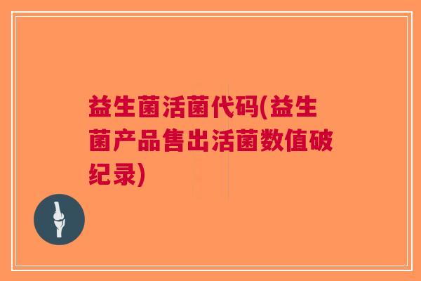 益生菌活菌代码(益生菌产品售出活菌数值破纪录) 益生菌活菌代码(益生菌产品售出活菌数值破纪录)