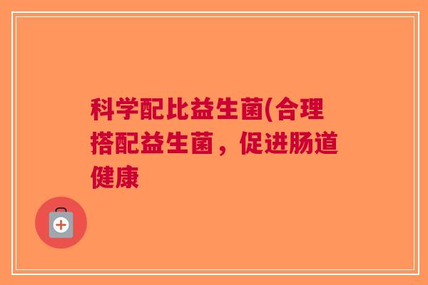 科学配比益生菌(合理搭配益生菌,促进肠道健康