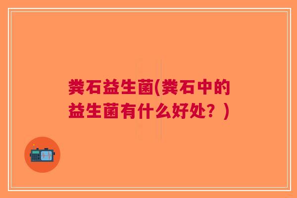 粪石益生菌(粪石中的益生菌有什么好处?)
