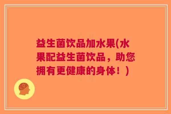 益生菌饮品加水果(水果配益生菌饮品,助您拥有更健康的身体!)