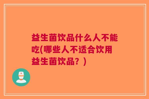 益生菌饮品什么人不能吃(哪些人不适合饮用益生菌饮品？)