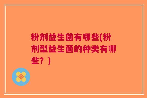 粉剂益生菌有哪些(粉剂型益生菌的种类有哪些?) 粉剂益生菌有哪些(粉剂型益生菌的种类有哪些?)