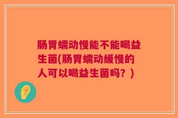 肠胃蠕动慢能不能喝益生菌(肠胃蠕动缓慢的人可以喝益生菌吗？)