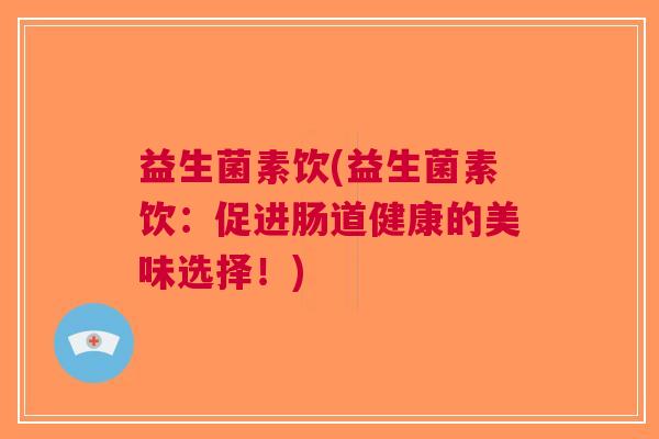益生菌素饮(益生菌素饮:促进肠道健康的美味选择!) 益生菌素饮(益生菌素饮:促进肠道健康的美味选择!)