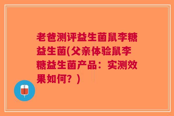 老爸测评益生菌鼠李糖益生菌(父亲体验鼠李糖益生菌产品:实测效果如何?)