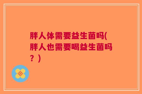 胖人体需要益生菌吗(胖人也需要喝益生菌吗?)