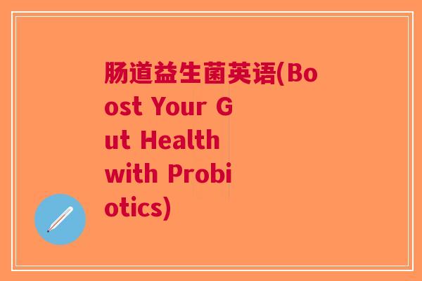 肠道益生菌英语(Boost Your Gut Health with Probiotics) 肠道益生菌英语(Boost Your Gut Health with Probiotics)