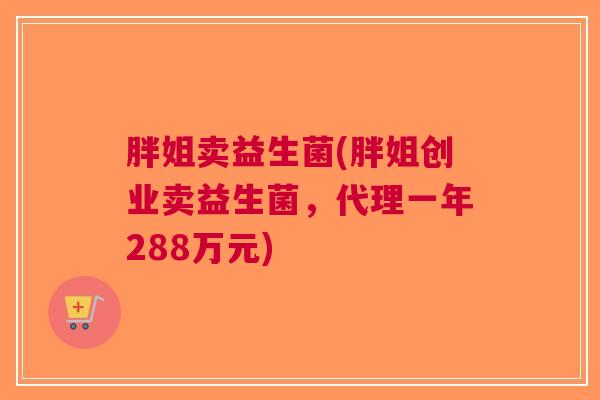 胖姐卖益生菌(胖姐创业卖益生菌,代理一年288万元) 胖姐卖益生菌(胖姐创业卖益生菌,代理一年288万元)