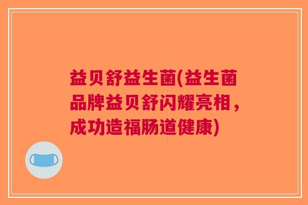 益贝舒益生菌(益生菌品牌益贝舒闪耀亮相,成功造福肠道健康)
