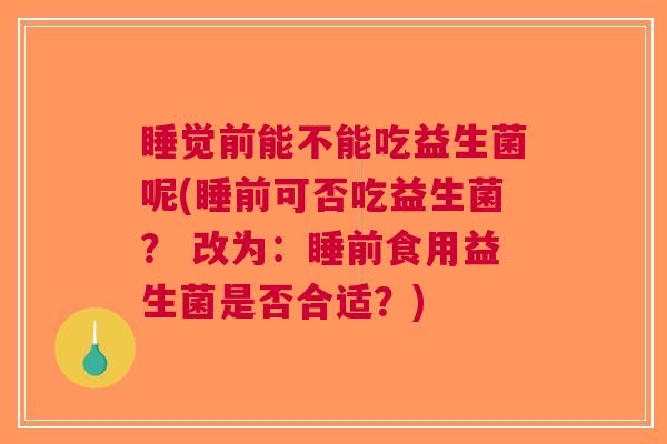 睡觉前能不能吃益生菌呢(睡前可否吃益生菌? 改为:睡前食用益生菌是否合适?)