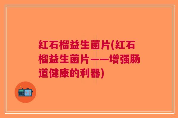 红石榴益生菌片(红石榴益生菌片——增强肠道健康的利器)