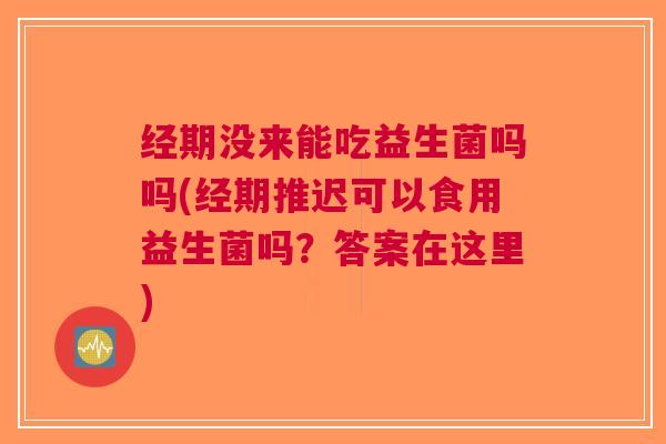 经期没来能吃益生菌吗吗(经期推迟可以食用益生菌吗?答案在这里) 经期没来能吃益生菌吗吗(经期推迟可以食用益生菌吗?答案在这里)