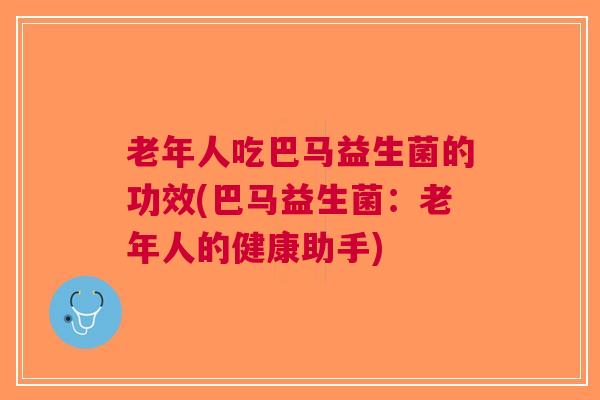 老年人吃巴马益生菌的功效(巴马益生菌：老年人的健康助手)
