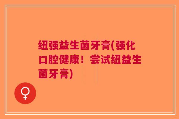纽强益生菌牙膏(强化口腔健康!尝试纽益生菌牙膏) 纽强益生菌牙膏(强化口腔健康!尝试纽益生菌牙膏)