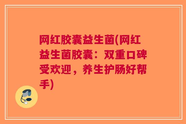 网红胶囊益生菌(网红益生菌胶囊：双重口碑受欢迎，养生护肠好帮手)
