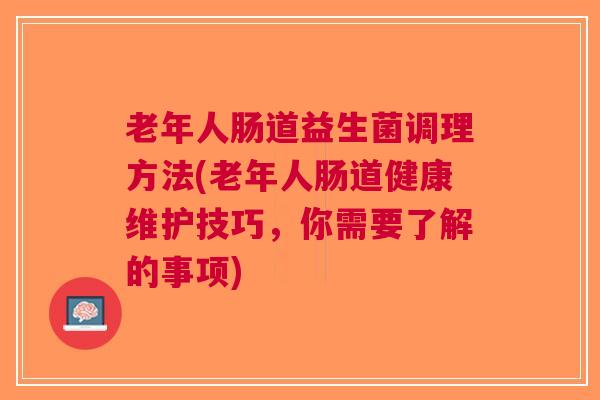老年人肠道益生菌调理方法(老年人肠道健康维护技巧,你需要了解的事项) 老年人肠道益生菌调理方法(老年人肠道健康维护技巧,你需要了解的事项)
